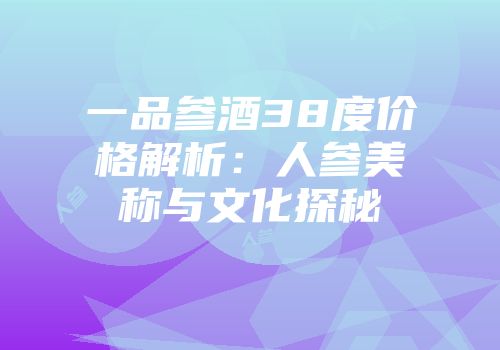 一品参酒38度价格解析：人参美称与文化探秘