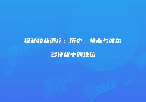 探秘拉菲酒庄：历史、特点与波尔多评级中的地位