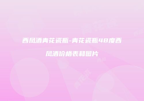 西凤酒青花瓷瓶-青花瓷瓶48度西凤酒价格表和图片