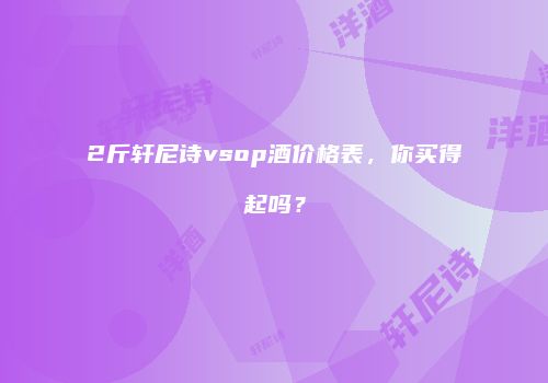 2斤轩尼诗vsop酒价格表，你买得起吗？