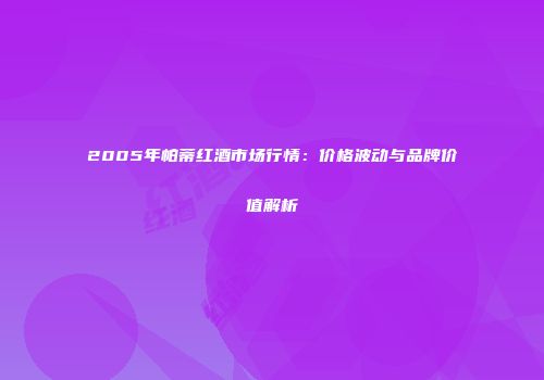 2005年帕蒂红酒市场行情：价格波动与品牌价值解析