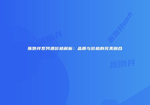 扳倒井系列酒价格解析：品质与价格的完美融合
