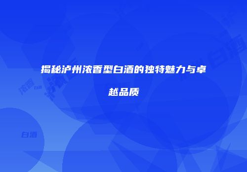 揭秘泸州浓香型白酒的独特魅力与卓越品质