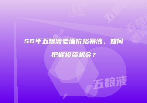 56年五粮液老酒价格暴涨，如何把握投资机会？