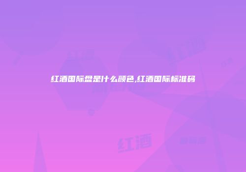 红酒国际盘是什么颜色,红酒国际标准码