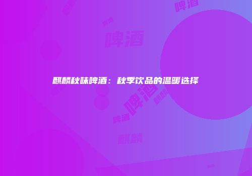 麒麟秋味啤酒：秋季饮品的温暖选择