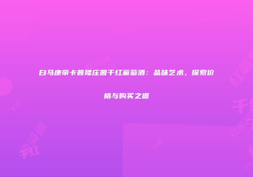 白马康帝卡普隆庄园干红葡萄酒：品味艺术，探索价格与购买之道
