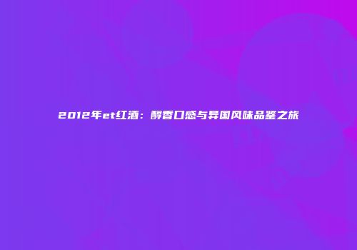 2012年et红酒：醇香口感与异国风味品鉴之旅