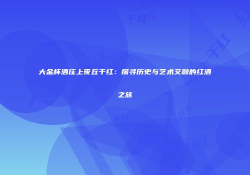 大金杯酒庄上夜丘干红：探寻历史与艺术交融的红酒之旅