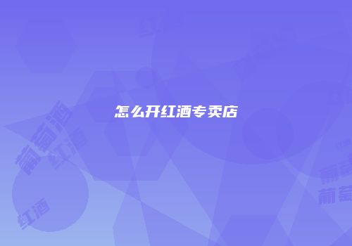 怎么开红酒专卖店