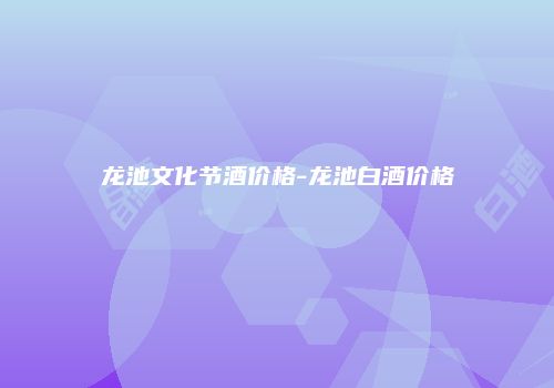 龙池文化节酒价格-龙池白酒价格