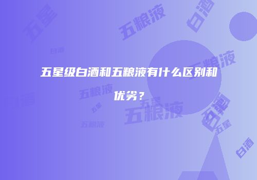 五星级白酒和五粮液有什么区别和优劣？
