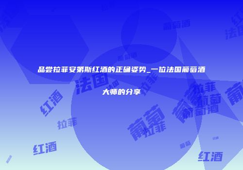 品尝拉菲安第斯红酒的正确姿势_一位法国葡萄酒大师的分享