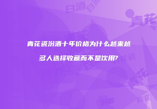青花瓷汾酒十年价格为什么越来越多人选择收藏而不是饮用?