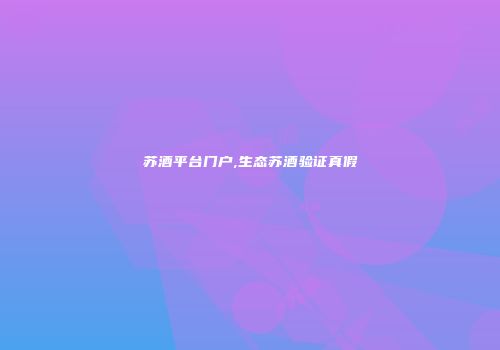 苏酒平台门户,生态苏酒验证真假