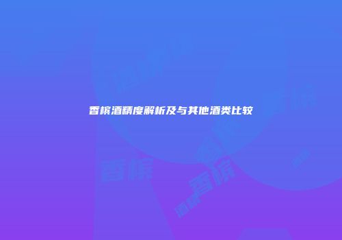 香槟酒精度解析及与其他酒类比较