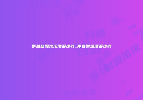 茅台财源滚滚酒多少钱_茅台财运酒多少钱