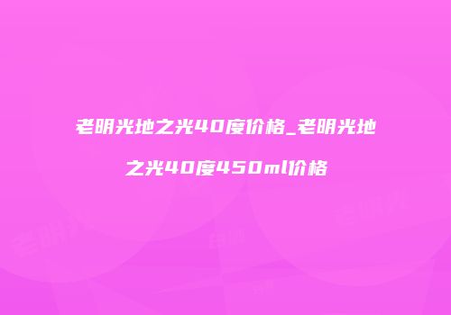 老明光地之光40度价格_老明光地之光40度450ml价格