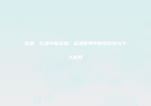 洋酒、红酒与葡萄酒：品酒世界中的多样性与个人喜好