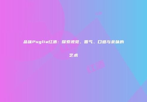 品味Puglia红酒：探索视觉、香气、口感与余味的艺术
