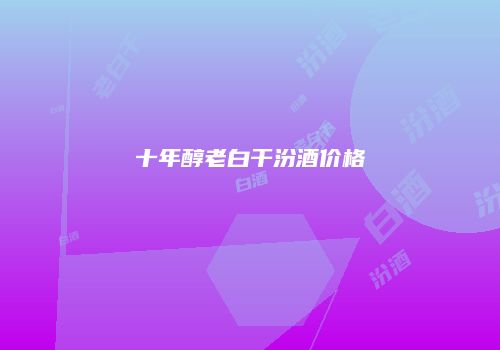 十年醇老白干汾酒价格
