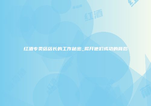 红酒专卖店店长的工作秘密_揭开他们成功的背后