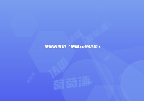 法国酒价格「法国xo酒价格」