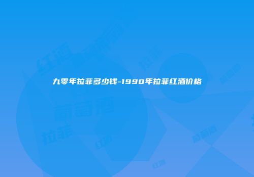 九零年拉菲多少钱-1990年拉菲红酒价格