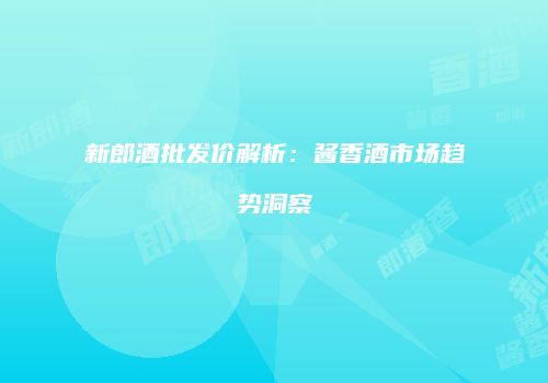 新郎酒批发价解析：酱香酒市场趋势洞察