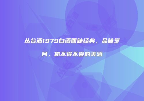 丛台酒1979白酒回味经典，品味岁月，你不得不尝的美酒