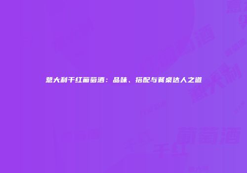 意大利干红葡萄酒：品味、搭配与餐桌达人之道