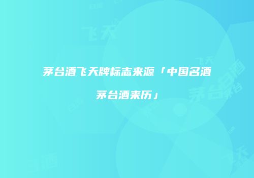 茅台酒飞天牌标志来源「中国名酒茅台酒来历」