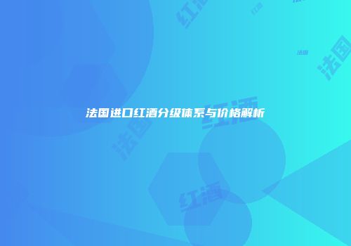 法国进口红酒分级体系与价格解析