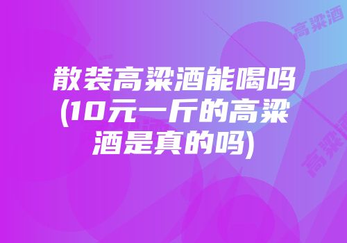 散装高粱酒能喝吗(10元一斤的高粱酒是真的吗)