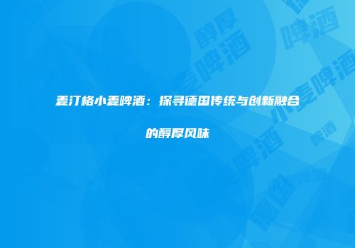 麦汀格小麦啤酒：探寻德国传统与创新融合的醇厚风味