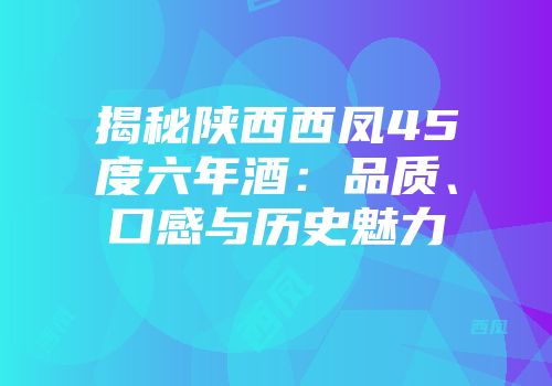 揭秘陕西西凤45度六年酒：品质、口感与历史魅力