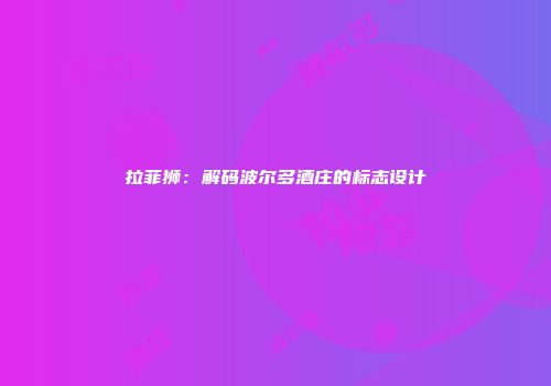 拉菲狮：解码波尔多酒庄的标志设计