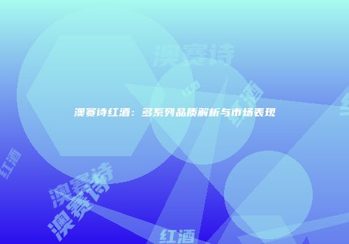 澳赛诗红酒：多系列品质解析与市场表现