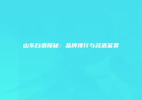 山东白酒探秘：品牌排行与名酒鉴赏