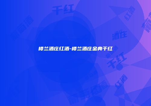 楼兰酒庄红酒-楼兰酒庄金典干红