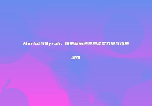 Merlot与Syrah：探索葡萄酒界的温柔力量与浓烈激情