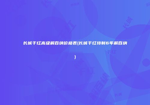 长城干红高级解百纳价格表(长城干红特制6年解百纳)