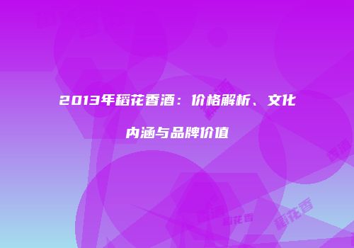 2013年稻花香酒：价格解析、文化内涵与品牌价值
