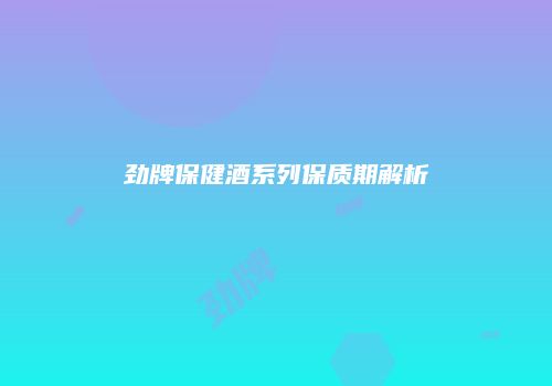劲牌保健酒系列保质期解析