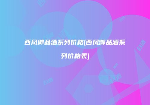 西凤御品酒系列价格(西凤御品酒系列价格表)