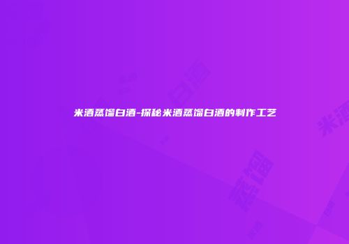 米酒蒸馏白酒-探秘米酒蒸馏白酒的制作工艺