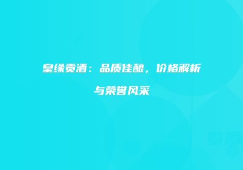 皇缘贡酒：品质佳酿，价格解析与荣誉风采