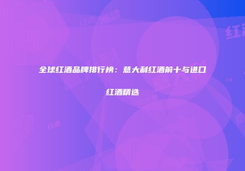 全球红酒品牌排行榜：意大利红酒前十与进口红酒精选