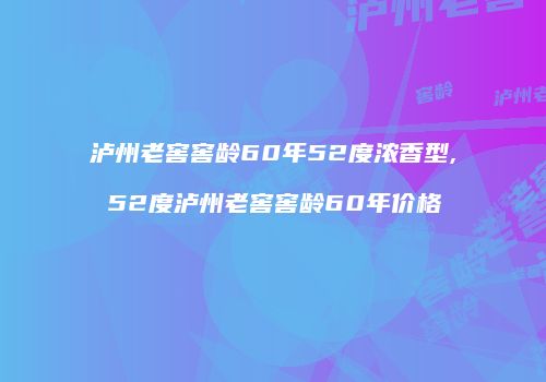 泸州老窖窖龄60年52度浓香型,52度泸州老窖窖龄60年价格