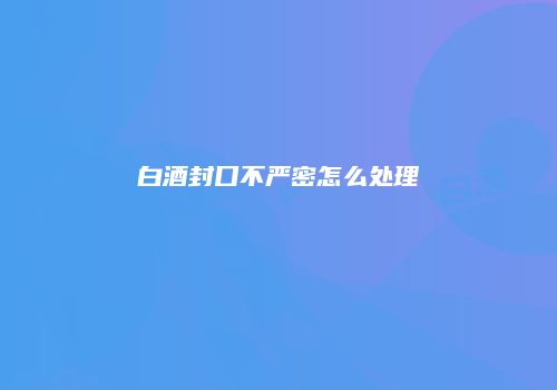 白酒封口不严密怎么处理